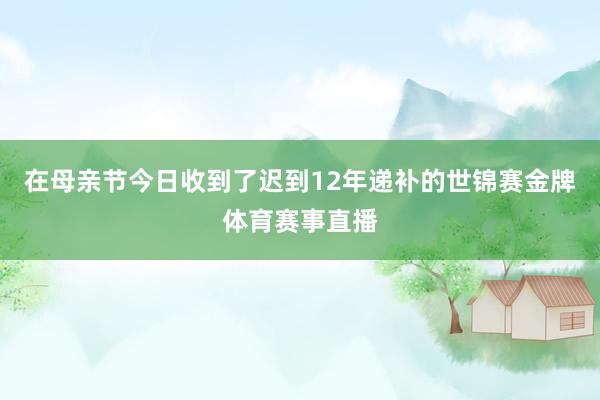 在母亲节今日收到了迟到12年递补的世锦赛金牌体育赛事直播