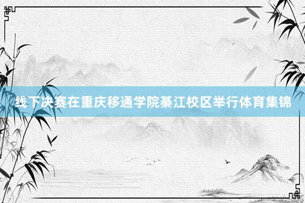 线下决赛在重庆移通学院綦江校区举行体育集锦