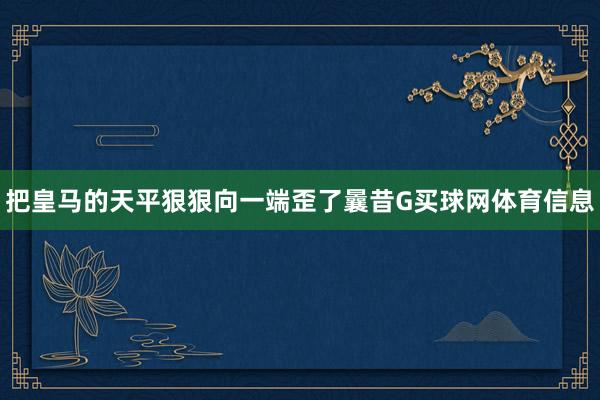 把皇马的天平狠狠向一端歪了曩昔G买球网体育信息