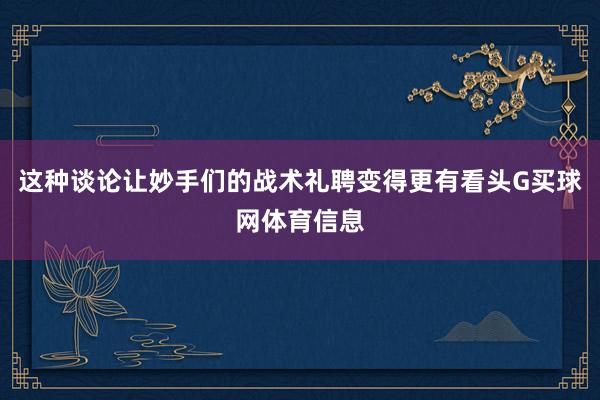 这种谈论让妙手们的战术礼聘变得更有看头G买球网体育信息
