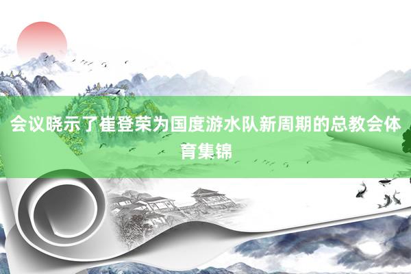 会议晓示了崔登荣为国度游水队新周期的总教会体育集锦