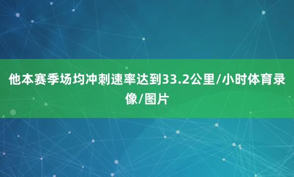 他本赛季场均冲刺速率达到33.2公里/小时体育录像/图片