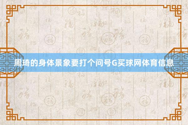 周琦的身体景象要打个问号G买球网体育信息