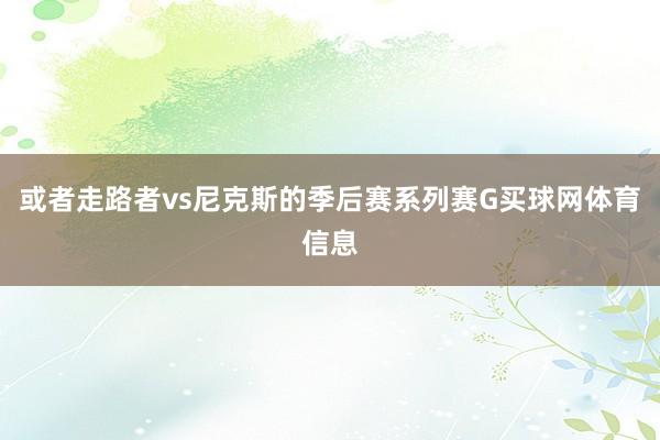 或者走路者vs尼克斯的季后赛系列赛G买球网体育信息