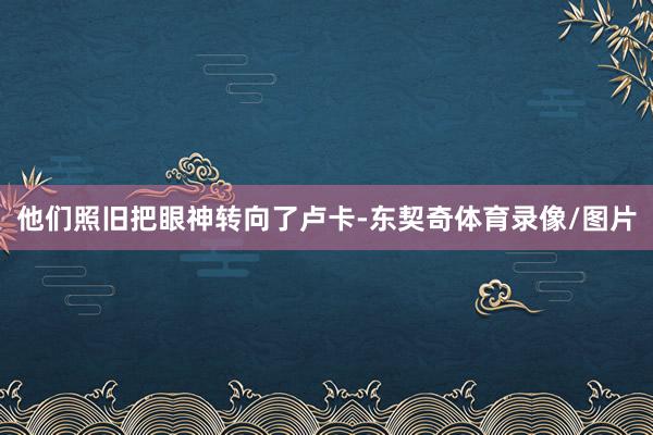 他们照旧把眼神转向了卢卡-东契奇体育录像/图片