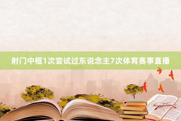 射门中框1次尝试过东说念主7次体育赛事直播