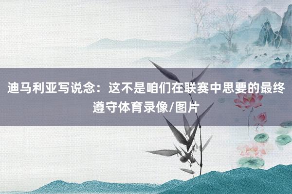迪马利亚写说念：这不是咱们在联赛中思要的最终遵守体育录像/图片