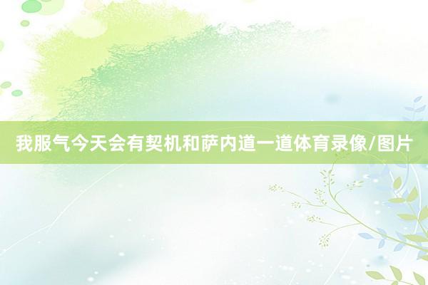 我服气今天会有契机和萨内道一道体育录像/图片