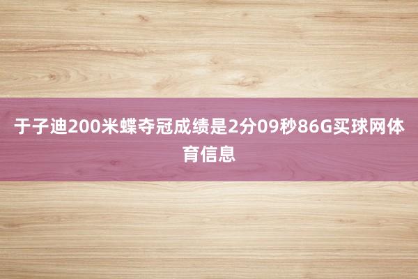 于子迪200米蝶夺冠成绩是2分09秒86G买球网体育信息