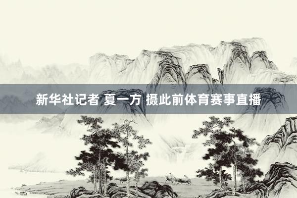 新华社记者 夏一方 摄此前体育赛事直播
