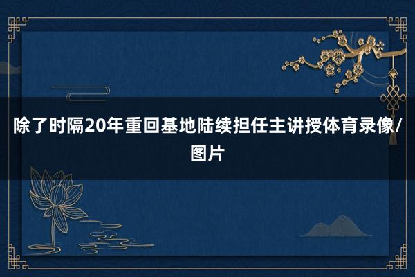 除了时隔20年重回基地陆续担任主讲授体育录像/图片