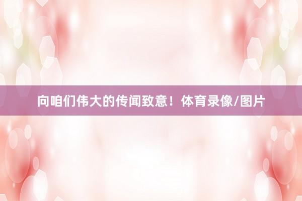 向咱们伟大的传闻致意！体育录像/图片