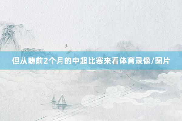 但从畴前2个月的中超比赛来看体育录像/图片