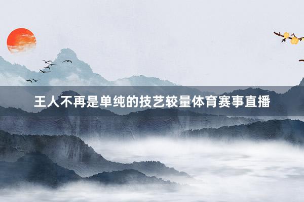 王人不再是单纯的技艺较量体育赛事直播