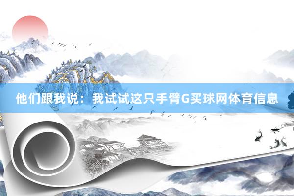 他们跟我说：我试试这只手臂G买球网体育信息