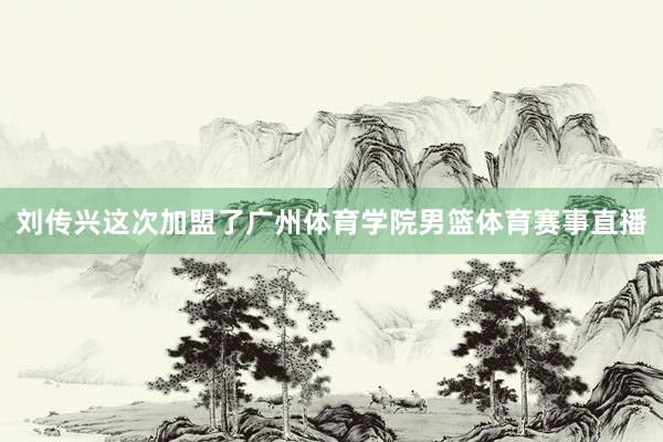 刘传兴这次加盟了广州体育学院男篮体育赛事直播
