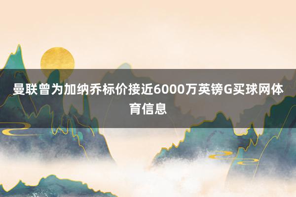 曼联曾为加纳乔标价接近6000万英镑G买球网体育信息