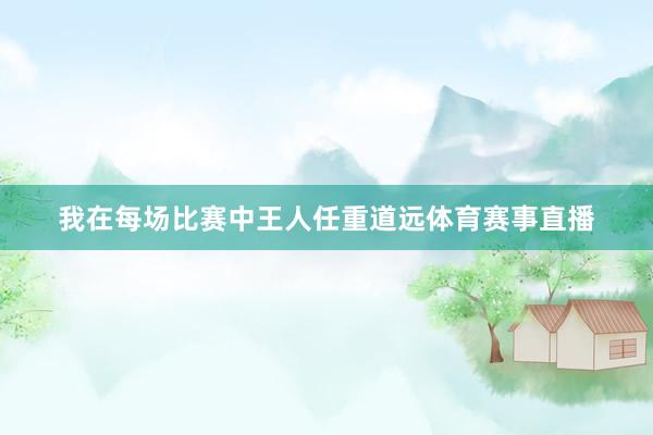 我在每场比赛中王人任重道远体育赛事直播