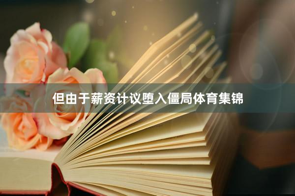 但由于薪资计议堕入僵局体育集锦