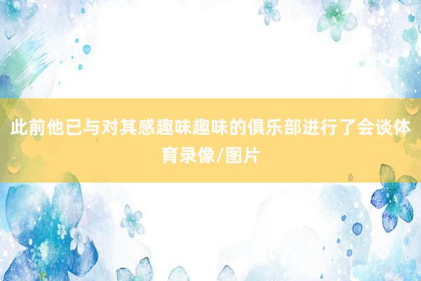 此前他已与对其感趣味趣味的俱乐部进行了会谈体育录像/图片