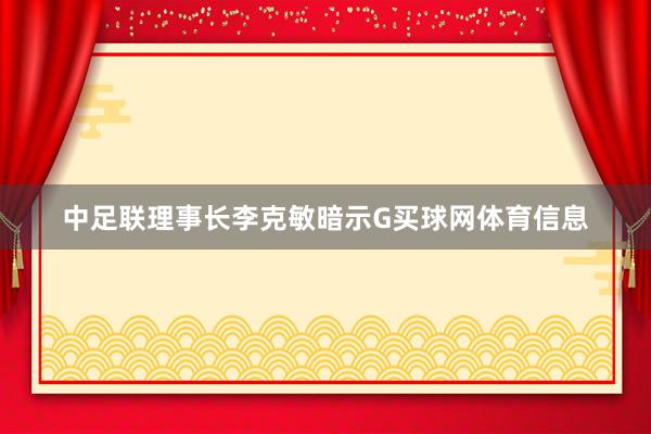中足联理事长李克敏暗示G买球网体育信息