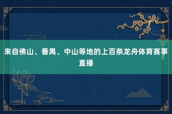来自佛山、番禺、中山等地的上百条龙舟体育赛事直播