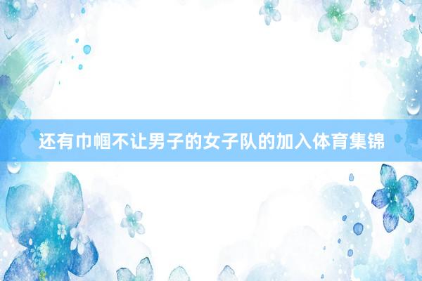 还有巾帼不让男子的女子队的加入体育集锦
