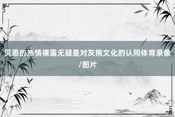 贝恩的热情裸露无疑是对灰熊文化的认同体育录像/图片