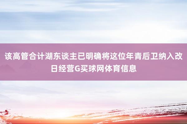 该高管合计湖东谈主已明确将这位年青后卫纳入改日经营G买球网体育信息