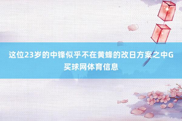 这位23岁的中锋似乎不在黄蜂的改日方案之中G买球网体育信息
