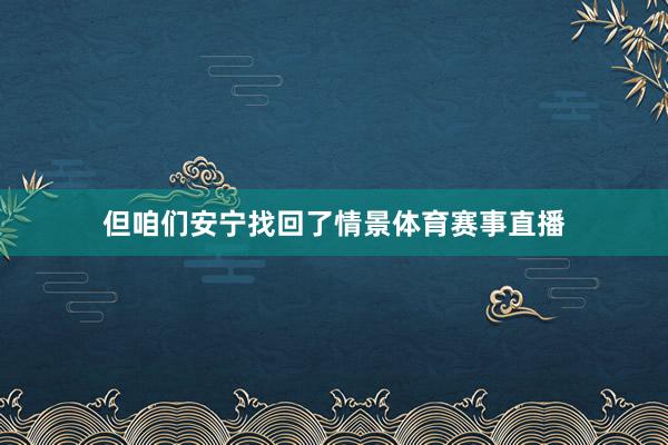 但咱们安宁找回了情景体育赛事直播