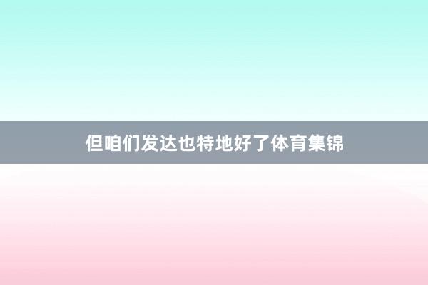 但咱们发达也特地好了体育集锦
