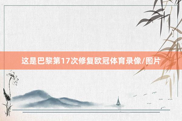 这是巴黎第17次修复欧冠体育录像/图片