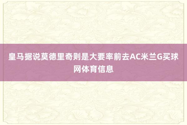 皇马据说莫德里奇则是大要率前去AC米兰G买球网体育信息