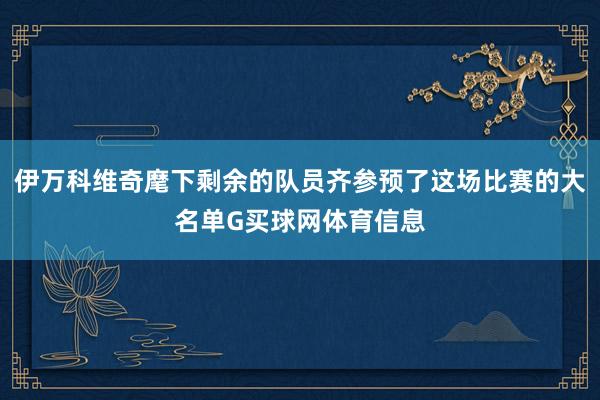伊万科维奇麾下剩余的队员齐参预了这场比赛的大名单G买球网体育信息