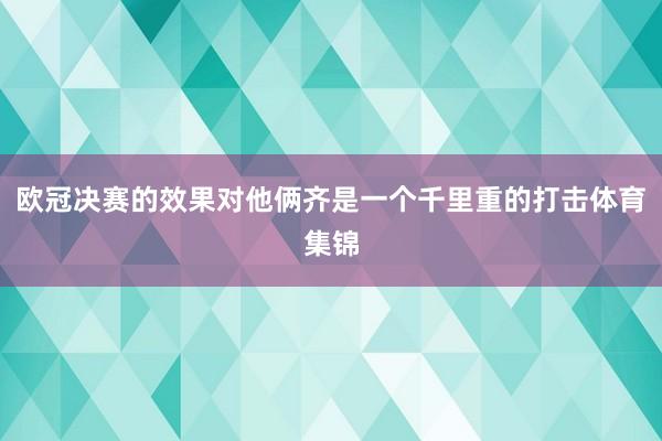 欧冠决赛的效果对他俩齐是一个千里重的打击体育集锦