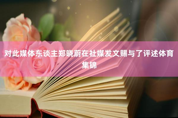 对此媒体东谈主郑晓蔚在社媒发文赐与了评述体育集锦