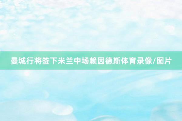 曼城行将签下米兰中场赖因德斯体育录像/图片