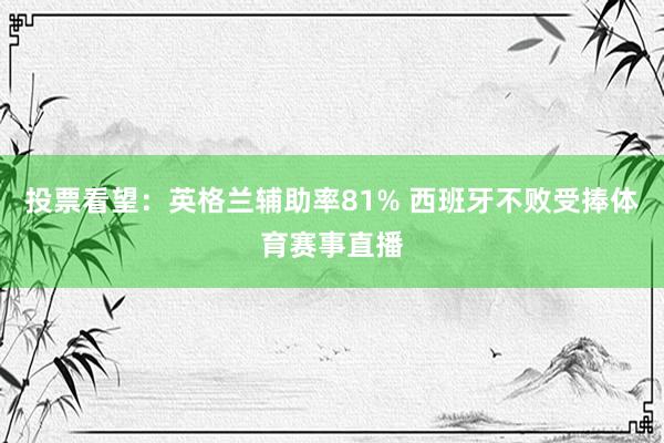 投票看望：英格兰辅助率81% 西班牙不败受捧体育赛事直播