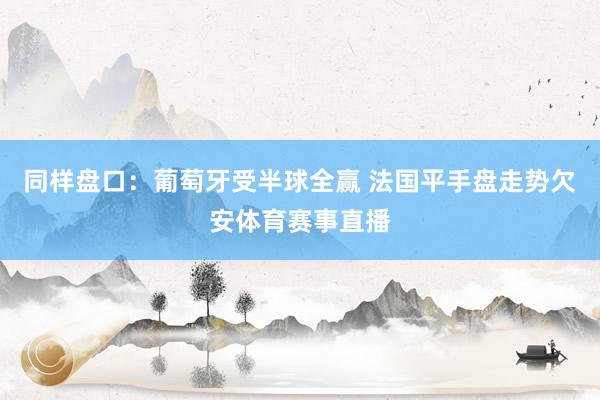 同样盘口：葡萄牙受半球全赢 法国平手盘走势欠安体育赛事直播