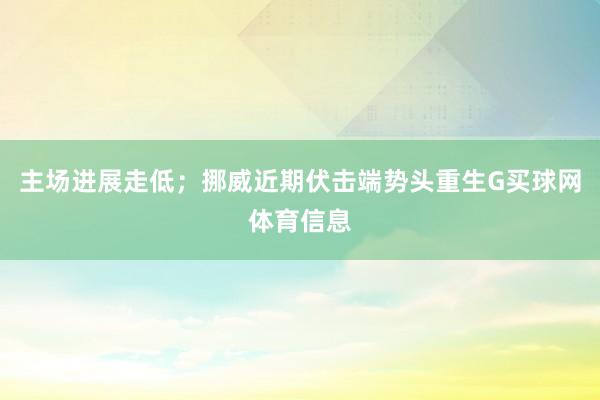 主场进展走低；挪威近期伏击端势头重生G买球网体育信息