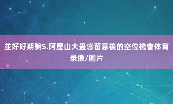 並好好期骗S.阿歷山大蛊惑留意後的空位機會体育录像/图片