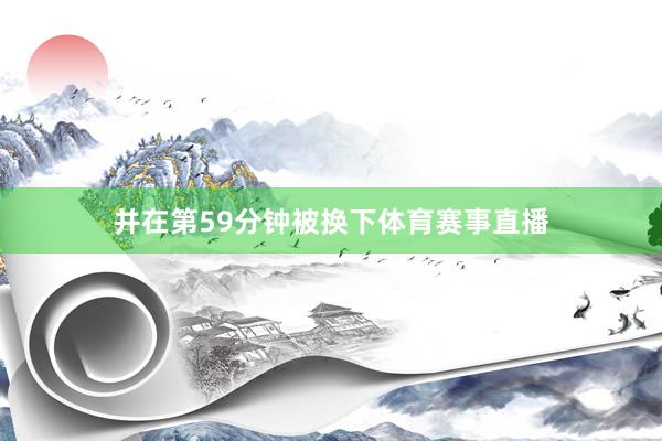 并在第59分钟被换下体育赛事直播