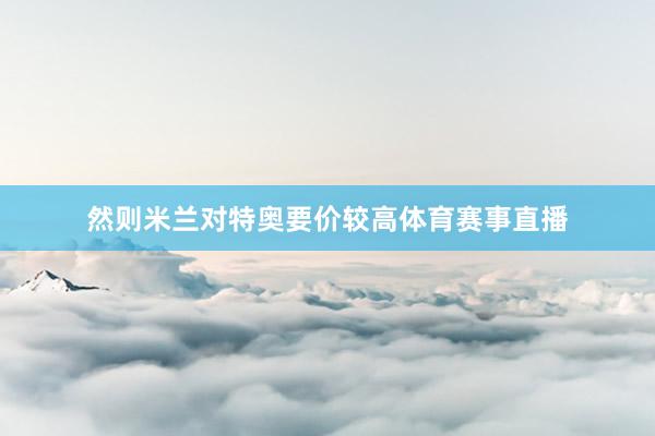 然则米兰对特奥要价较高体育赛事直播