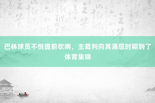 巴林球员不悦提前吹哨，主裁判向其涌现时期到了体育集锦