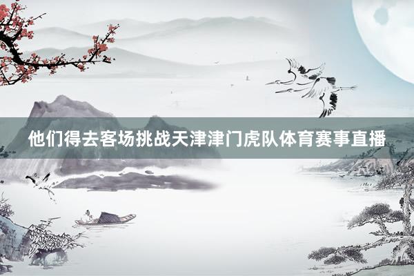 他们得去客场挑战天津津门虎队体育赛事直播