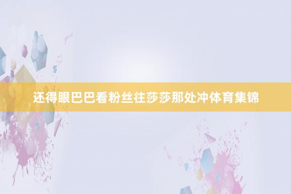 还得眼巴巴看粉丝往莎莎那处冲体育集锦