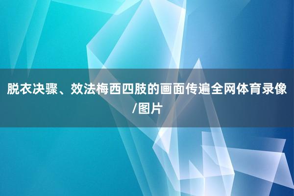 脱衣决骤、效法梅西四肢的画面传遍全网体育录像/图片