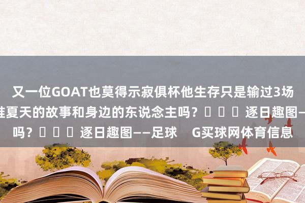 又一位GOAT也莫得示寂俱杯他生存只是输过3场西甲比赛你还牢记阿谁夏天的故事和身边的东说念主吗？			逐日趣图——足球    G买球网体育信息