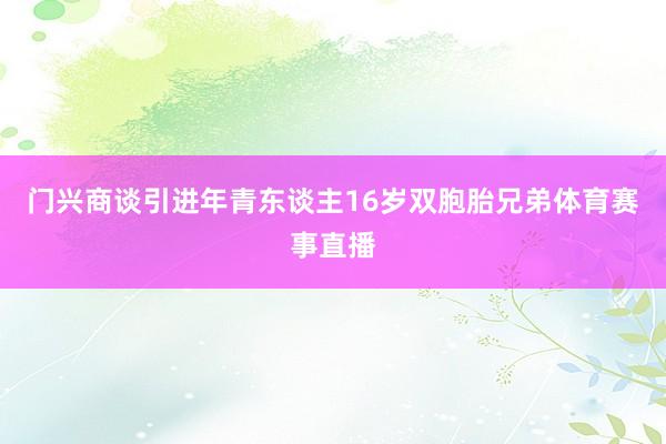 门兴商谈引进年青东谈主16岁双胞胎兄弟体育赛事直播